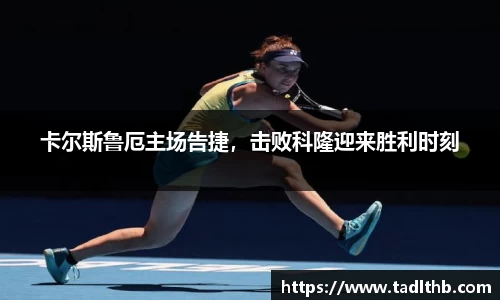 卡尔斯鲁厄主场告捷，击败科隆迎来胜利时刻