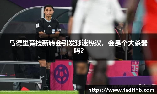 马德里竞技新转会引发球迷热议，会是个大杀器吗？