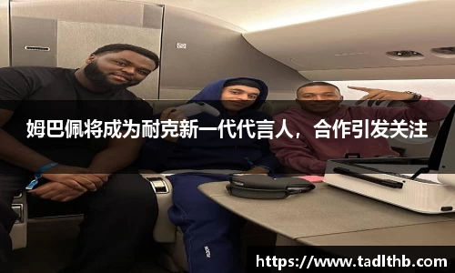 姆巴佩将成为耐克新一代代言人，合作引发关注